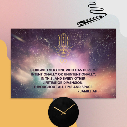 4x6, glossy, cardboard, postcards. Original hamsa hand/infinity symbol brand logo on top of colorful, starry cosmos design. Wise quote mantra/motto/saying/slogan. "I Forgive Everyone Who has Hurt Me Intentionally Or Unintentionally, In This, And Every Other Lifetime Or Dimension, Throughout All Time And Space." - Jamilliah - Shown with clock and pen. JAMILLIAH'S WISDOM IS TIMELESS SHOP - wisdomistimeless.com.